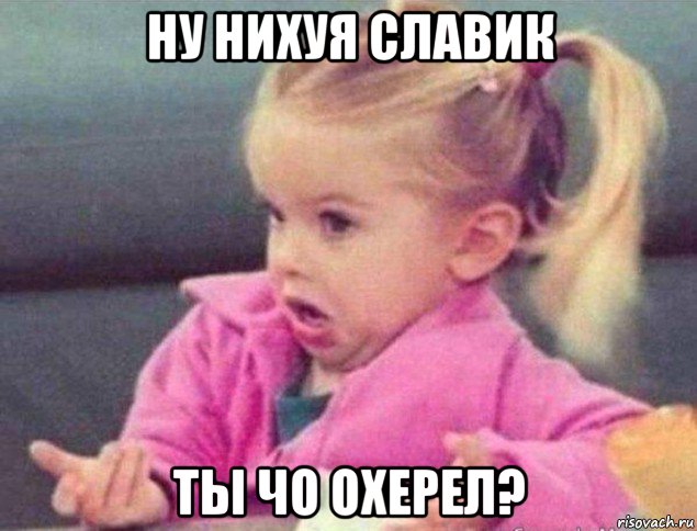 ну нихуя славик ты чо охерел?, Мем   Девочка возмущается