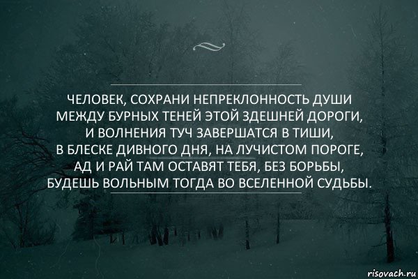 Человек, сохрани непреклонность души
Между бурных теней этой здешней дороги,
И волнения туч завершатся в тиши,
В блеске дивного дня, на лучистом пороге,
Ад и рай там оставят тебя, без борьбы,
Будешь вольным тогда во вселенной судьбы.