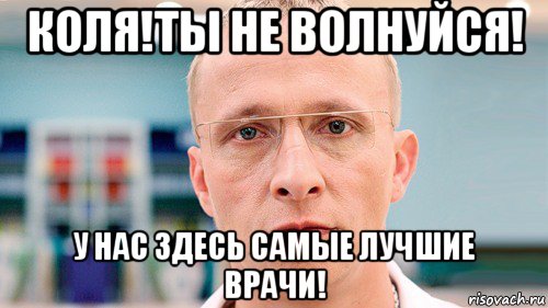 коля!ты не волнуйся! у нас здесь самые лучшие врачи!, Мем Доктор Быков