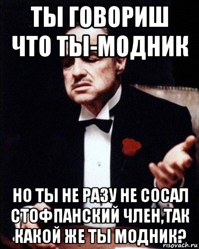 ты говориш что ты-модник но ты не разу не сосал стофпанский член,так какой же ты модник?