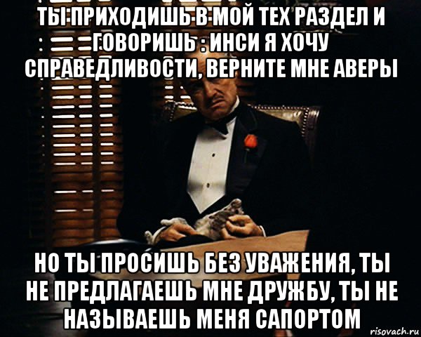 ты приходишь в мой тех раздел и говоришь : инси я хочу справедливости, верните мне аверы но ты просишь без уважения, ты не предлагаешь мне дружбу, ты не называешь меня сапортом, Мем Дон Вито Корлеоне