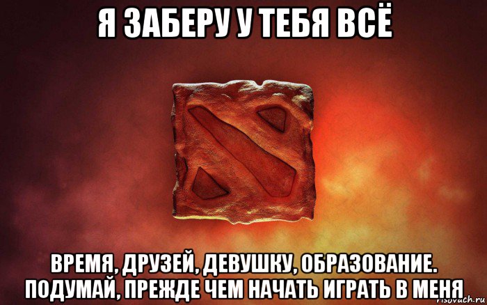 я заберу у тебя всё время, друзей, девушку, образование. подумай, прежде чем начать играть в меня