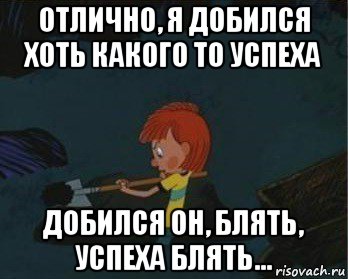 отлично, я добился хоть какого то успеха добился он, блять, успеха блять...