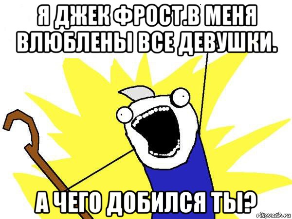 я джек фрост.в меня влюблены все девушки. а чего добился ты?