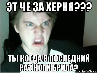 эт че за херня??? ты когда в последний раз ноги брила?, Мем Это чё бля за херня