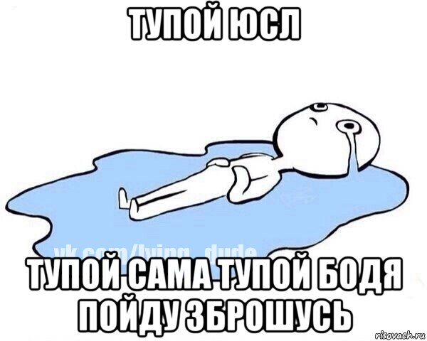 тупой юсл тупой сама тупой бодя пойду зброшусь