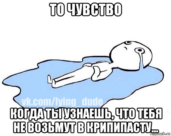 то чувство когда ты узнаешь, что тебя не возьмут в крипипасту...