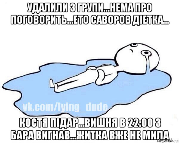 удалили з групи...нема про поговорить...ето саворов дiетка... костя пiдар...вишня в 22:00 з бара вигнав...житка вже не мила