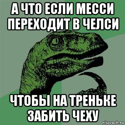 а что если месси переходит в челси чтобы на треньке забить чеху, Мем Филосораптор