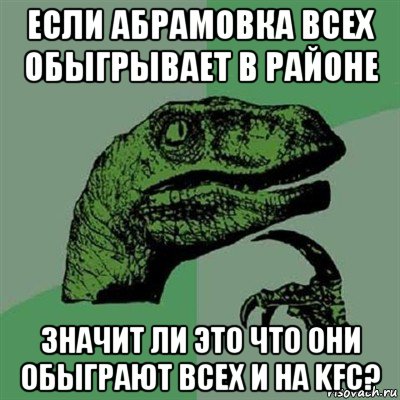 если абрамовка всех обыгрывает в районе значит ли это что они обыграют всех и на kfc?, Мем Филосораптор