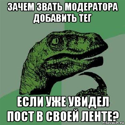 зачем звать модератора добавить тег если уже увидел пост в своей ленте?, Мем Филосораптор