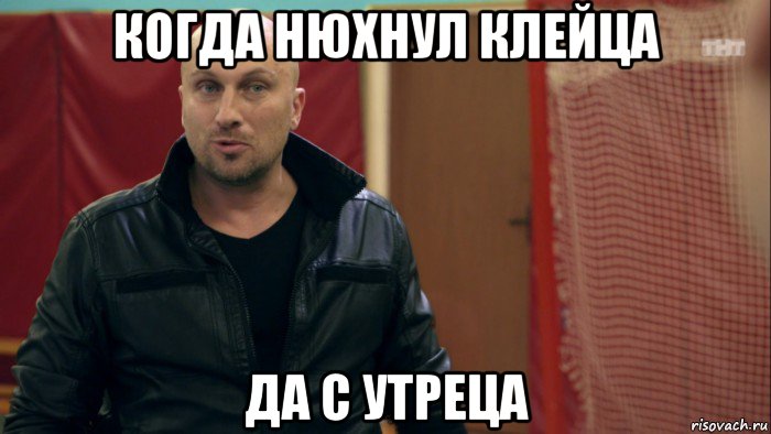 когда нюхнул клейца да с утреца