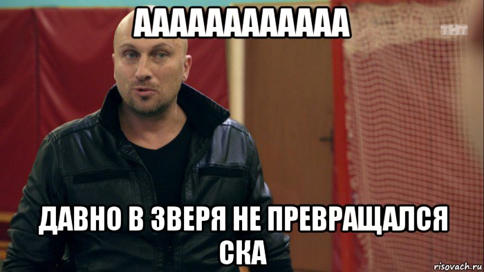 аааааааааааа давно в зверя не превращался ска