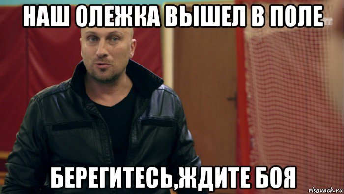 наш олежка вышел в поле берегитесь,ждите боя