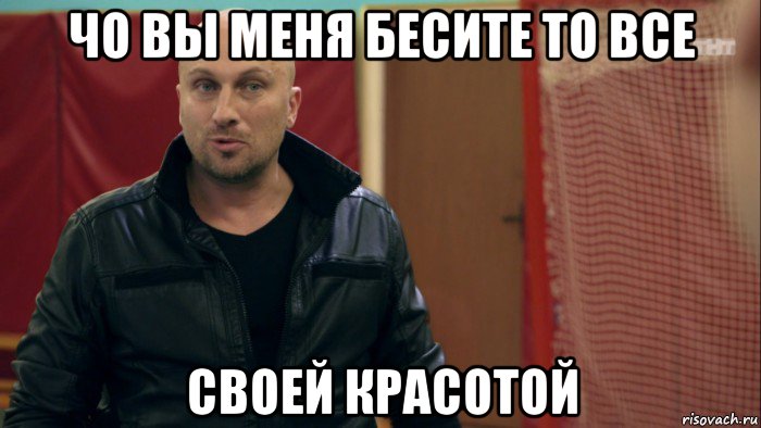 чо вы меня бесите то все своей красотой
