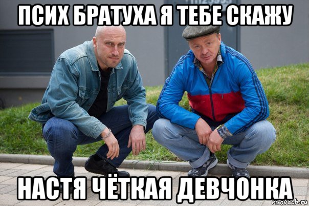 псих братуха я тебе скажу настя чёткая девчонка
