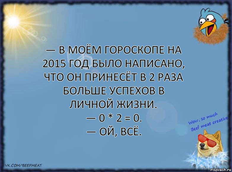 — В моём гороскопе на 2015 год было написано, что он принесёт в 2 раза больше успехов в личной жизни.
— 0 * 2 = 0.
— Ой, всё., Комикс ФОН