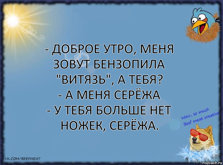 - доброе утро, меня зовут Бензопила "Витязь", а тебя?
- а меня Серёжа
- у тебя больше нет ножек, Серёжа., Комикс ФОН