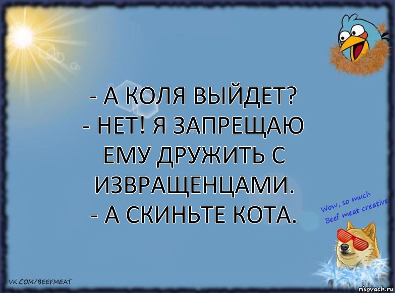 - А Коля выйдет?
- Нет! я запрещаю ему дружить с извращенцами.
- А скиньте кота., Комикс ФОН