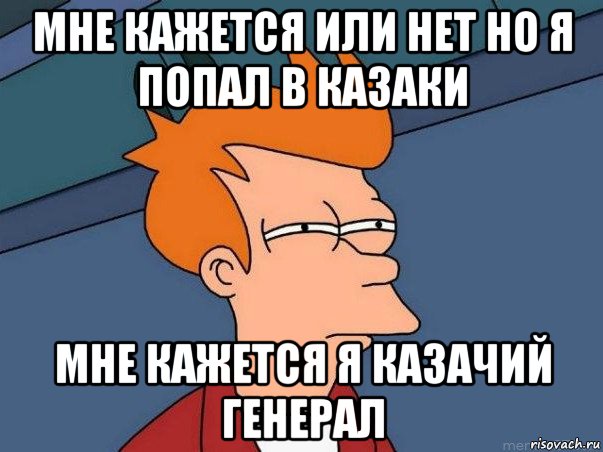 мне кажется или нет но я попал в казаки мне кажется я казачий генерал, Мем  Фрай (мне кажется или)