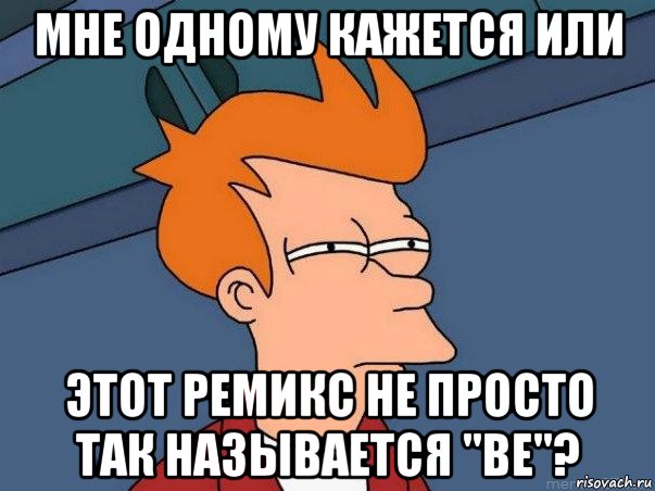 мне одному кажется или этот ремикс не просто так называется "be"?, Мем  Фрай (мне кажется или)