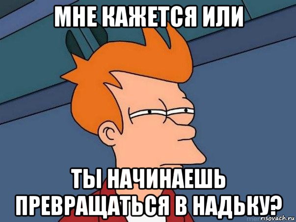 мне кажется или ты начинаешь превращаться в надьку?, Мем  Фрай (мне кажется или)