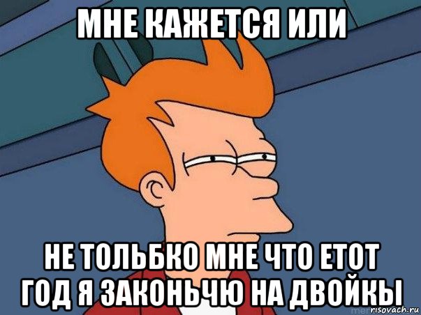 мне кажется или не тольбко мне что етот год я законьчю на двойкы, Мем  Фрай (мне кажется или)