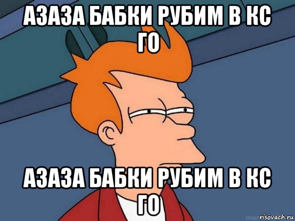 азаза бабки рубим в кс го азаза бабки рубим в кс го, Мем  Фрай (мне кажется или)