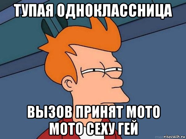 тупая одноклассница вызов принят мото мото сеху гей, Мем  Фрай (мне кажется или)