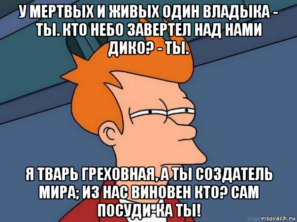 у мертвых и живых один владыка - ты. кто небо завертел над нами дико? - ты. я тварь греховная, а ты создатель мира; из нас виновен кто? сам посуди-ка ты!, Мем  Фрай (мне кажется или)