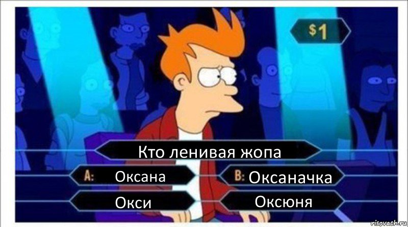 Кто ленивая жопа Оксана Оксаначка Окси Оксюня, Комикс  фрай кто хочет стать миллионером