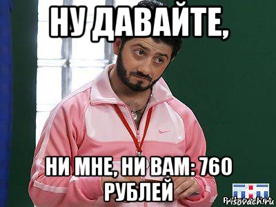 ну давайте, ни мне, ни вам: 760 рублей