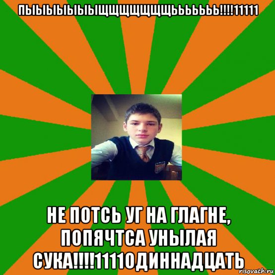 пыыыыыыыщщщщщщщььььььь!!!!11111 не потсь уг на глагне, попячтса унылая сука!!!!1111одиннадцать