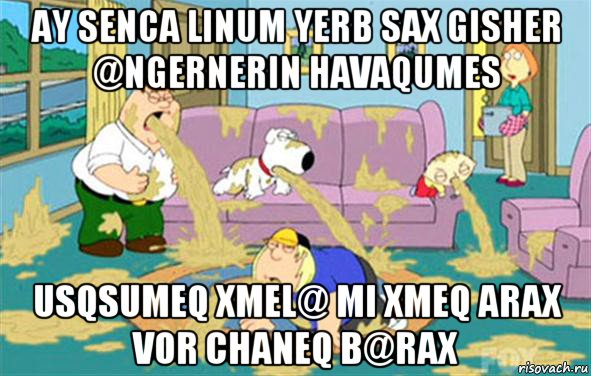 ay senca linum yerb sax gisher @ngernerin havaqumes usqsumeq xmel@ mi xmeq arax vor chaneq b@rax, Мем Гриффины блюют