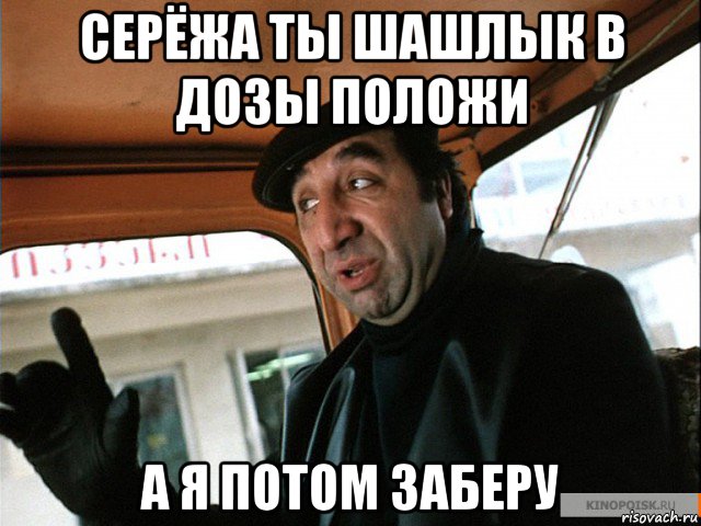 серёжа ты шашлык в дозы положи а я потом заберу