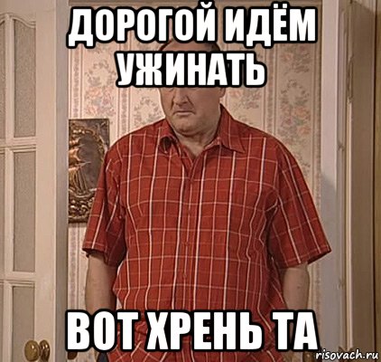 дорогой идём ужинать вот хрень та, Мем хрень