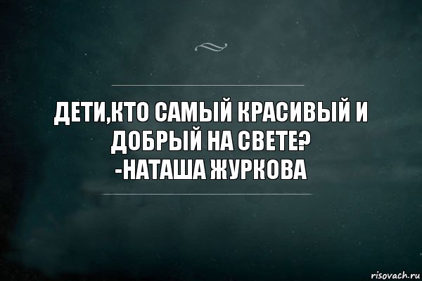 Дети,кто самый красивый и добрый на свете?
-Наташа Журкова, Комикс Игра Слов