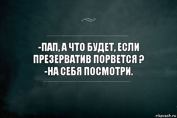 -Пап, а что будет, если презерватив порвется ?
-На себя посмотри.