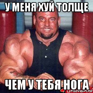 у меня хуй толще чем у тебя нога