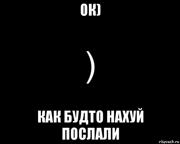 ок) как будто нахуй послали