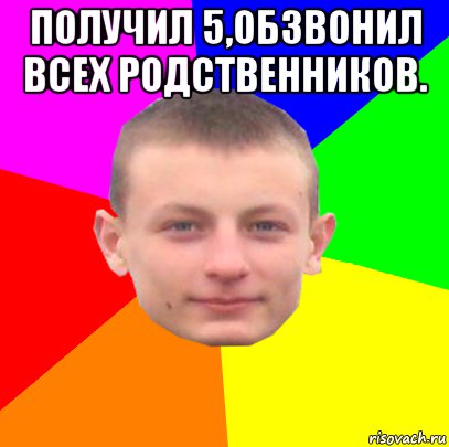 получил 5,обзвонил всех родственников. 