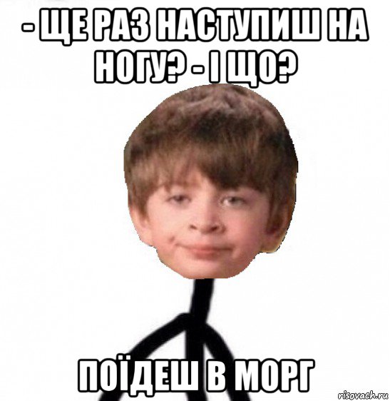 - ще раз наступиш на ногу? - і що? поїдеш в морг, Мем Кислолицый0