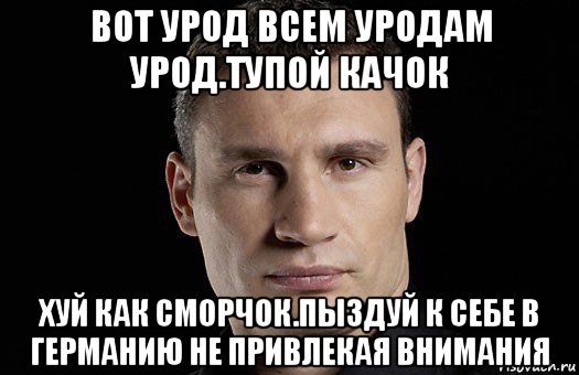 вот урод всем уродам урод.тупой качок хуй как сморчок.пыздуй к себе в германию не привлекая внимания, Мем Кличко