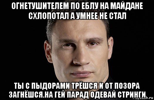 огнетушителем по еблу на майдане схлопотал а умнее не стал ты с пыдорами трёшся и от позора загнёшся.на гей парад одевай стринги, Мем Кличко