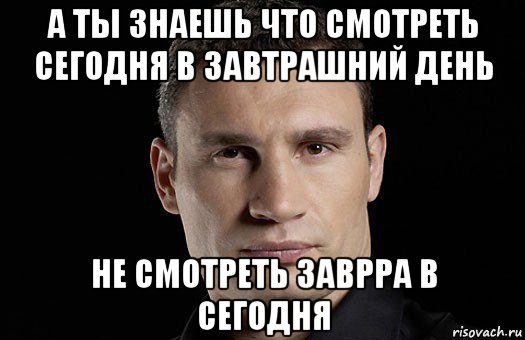 а ты знаешь что смотреть сегодня в завтрашний день не смотреть заврра в сегодня, Мем Кличко