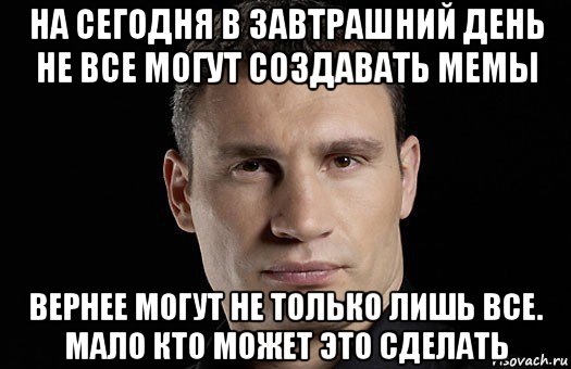 на сегодня в завтрашний день не все могут создавать мемы вернее могут не только лишь все. мало кто может это сделать, Мем Кличко