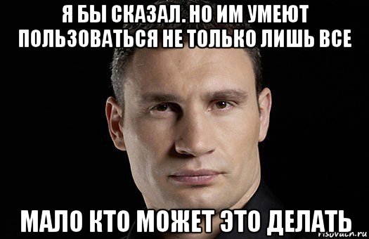 я бы сказал. но им умеют пользоваться не только лишь все мало кто может это делать, Мем Кличко