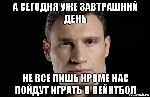 а сегодня уже завтрашний день не все лишь кроме нас пойдут играть в пейнтбол, Мем Кличко