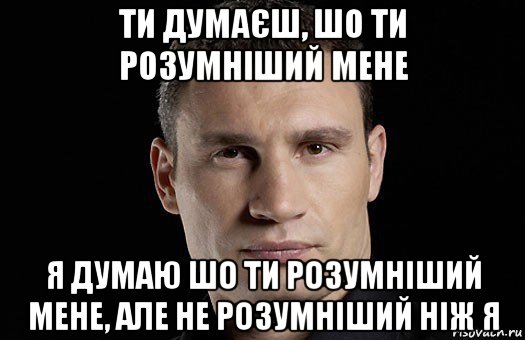 ти думаєш, шо ти розумніший мене я думаю шо ти розумніший мене, але не розумніший ніж я, Мем Кличко