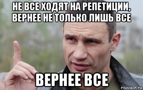 не все ходят на репетиции, вернее не только лишь все вернее все, Мем Кличко говорит